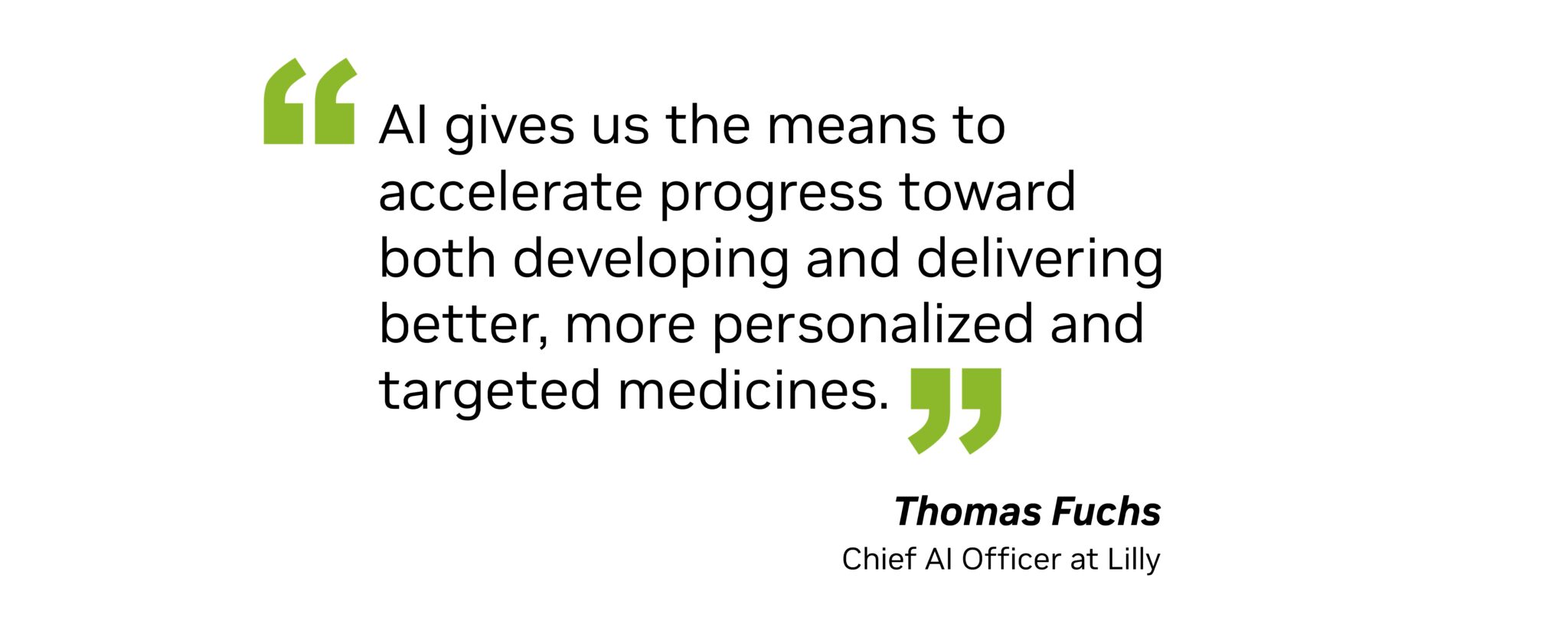 “AI gives us the means to accelerate progress toward both developing and delivering better, more personalized and targeted medicines,” said Thomas Fuchs, chief AI officer at Lilly.