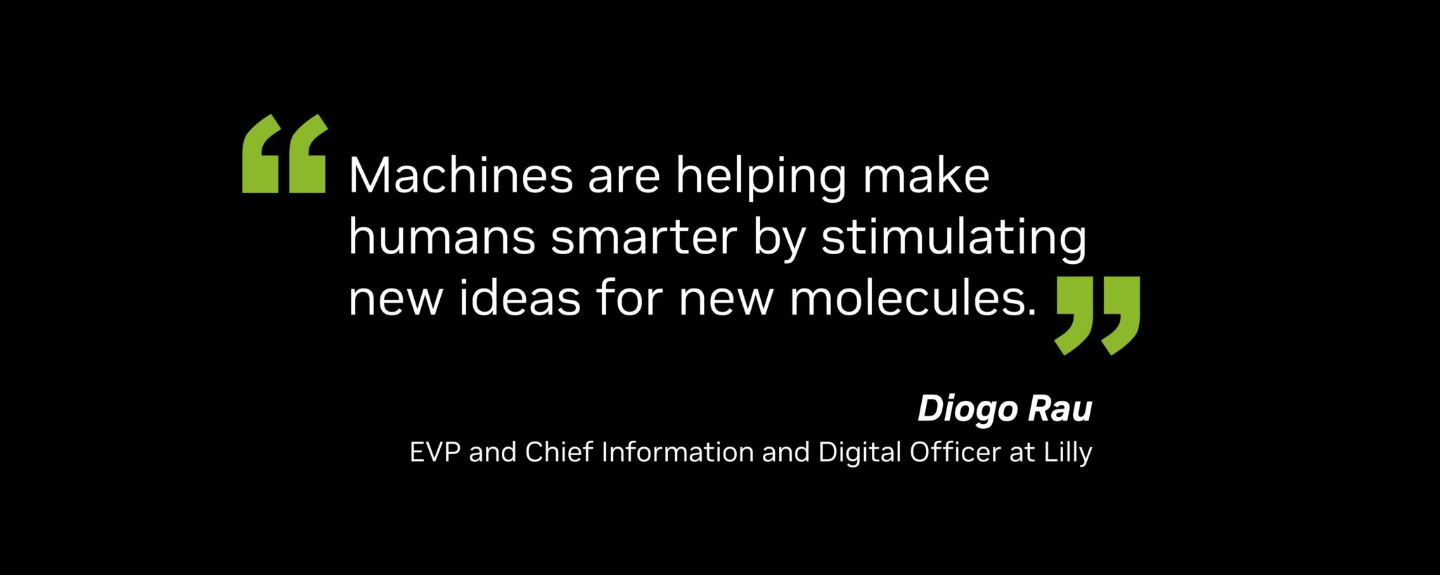 “Machines are helping make humans smarter by stimulating new ideas for new molecules,” said Diogo Rau, executive vice president and chief information and digital officer at Lilly.
